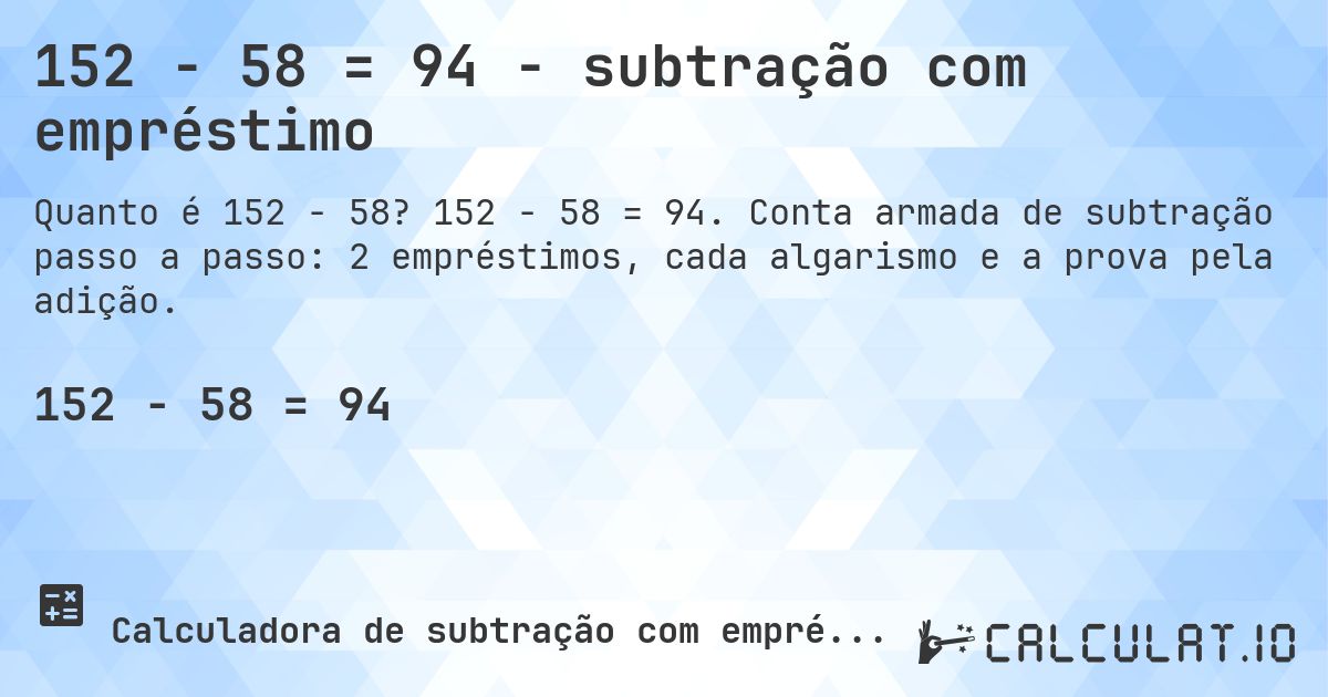 152 − 58 = 94 - subtração com empréstimo. 152 − 58 = 94. Conta armada de subtração passo a passo: 2 empréstimos, cada algarismo e a prova pela adição.