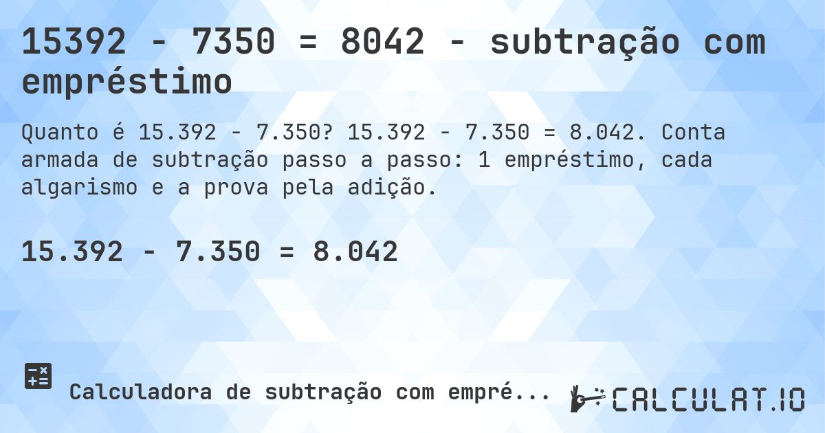 15392 − 7350 = 8042 - subtração com empréstimo. 15.392 − 7.350 = 8.042. Conta armada de subtração passo a passo: 1 empréstimo, cada algarismo e a prova pela adição.