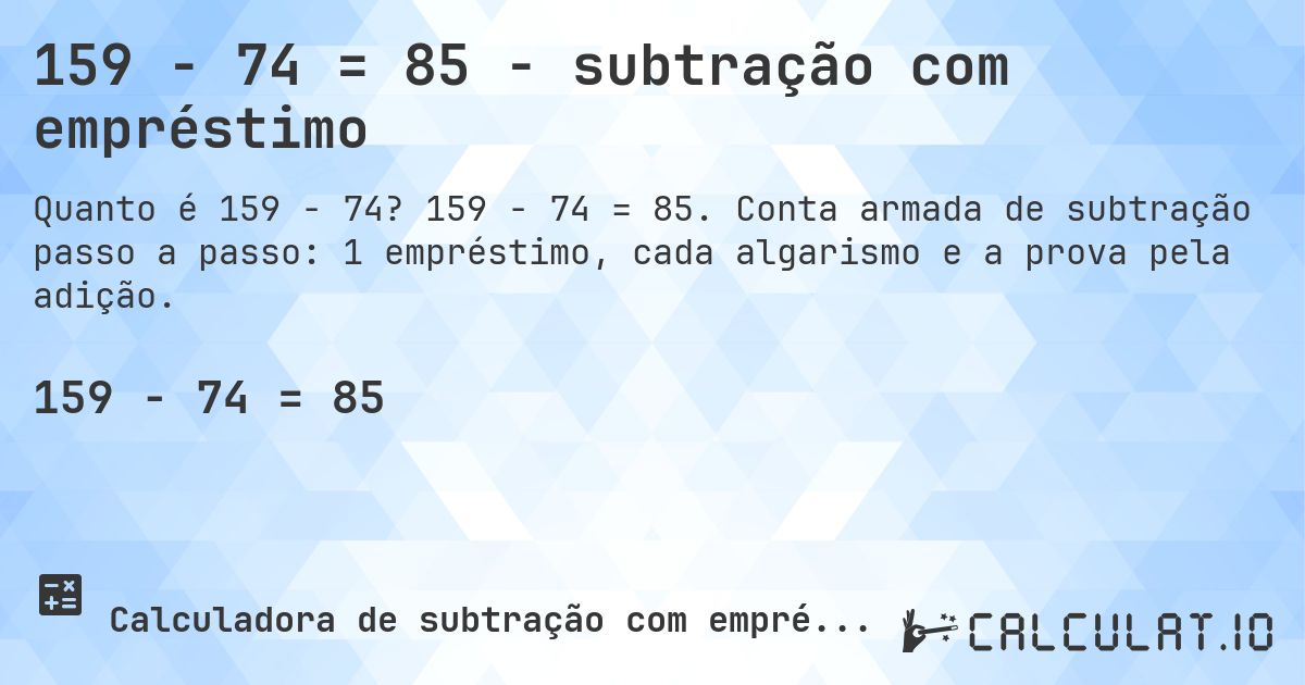 159 − 74 = 85 - subtração com empréstimo. 159 − 74 = 85. Conta armada de subtração passo a passo: 1 empréstimo, cada algarismo e a prova pela adição.