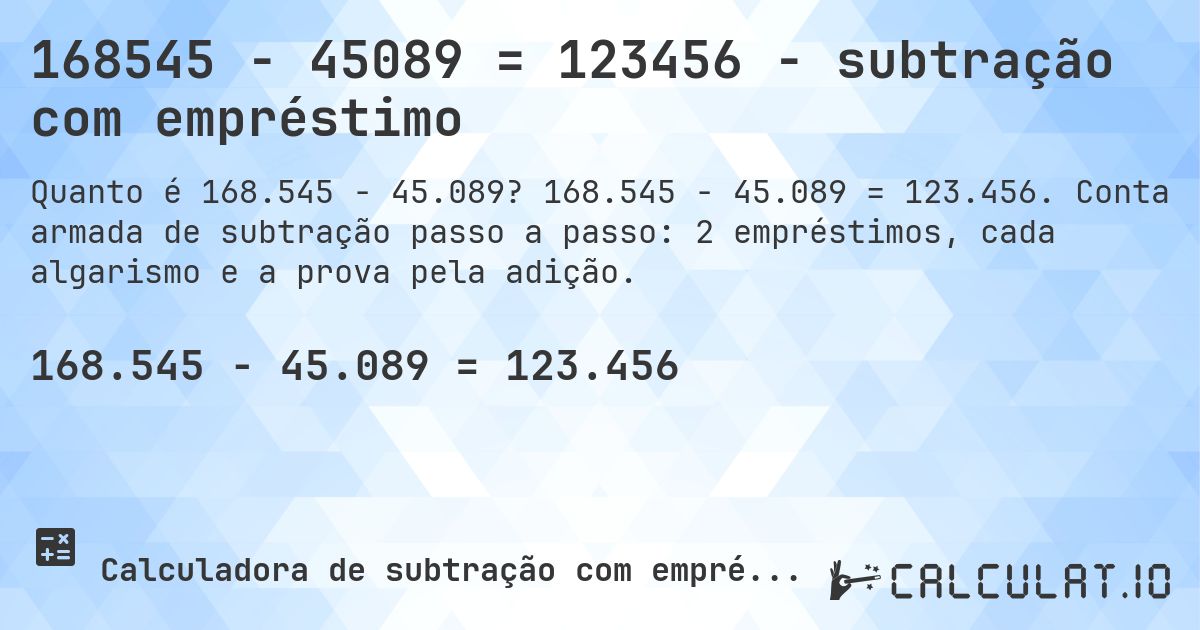 168545 − 45089 = 123456 - subtração com empréstimo. 168.545 − 45.089 = 123.456. Conta armada de subtração passo a passo: 2 empréstimos, cada algarismo e a prova pela adição.