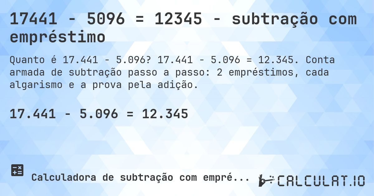 17441 − 5096 = 12345 - subtração com empréstimo. 17.441 − 5.096 = 12.345. Conta armada de subtração passo a passo: 2 empréstimos, cada algarismo e a prova pela adição.