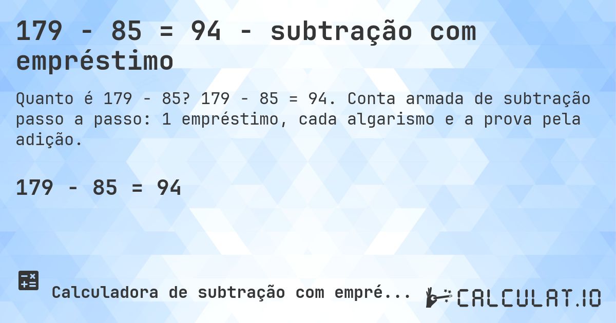 179 − 85 = 94 - subtração com empréstimo. 179 − 85 = 94. Conta armada de subtração passo a passo: 1 empréstimo, cada algarismo e a prova pela adição.