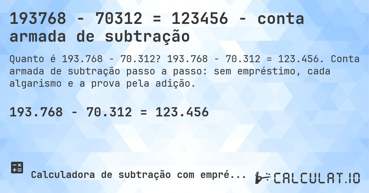 193768 − 70312 = 123456 - conta armada de subtração. 193.768 − 70.312 = 123.456. Conta armada de subtração passo a passo: sem empréstimo, cada algarismo e a prova pela adição.