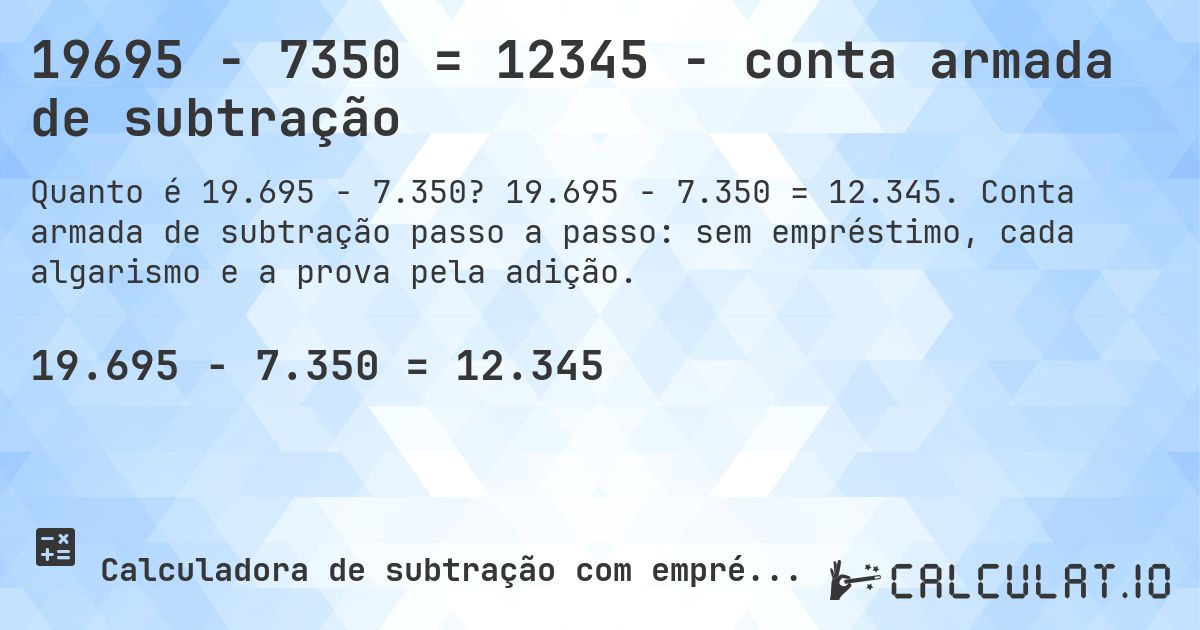 19695 − 7350 = 12345 - conta armada de subtração. 19.695 − 7.350 = 12.345. Conta armada de subtração passo a passo: sem empréstimo, cada algarismo e a prova pela adição.