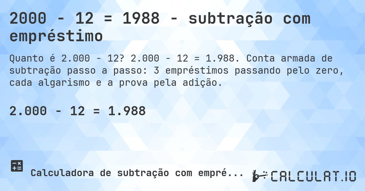 2000 − 12 = 1988 - subtração com empréstimo. 2.000 − 12 = 1.988. Conta armada de subtração passo a passo: 3 empréstimos passando pelo zero, cada algarismo e a prova pela adição.