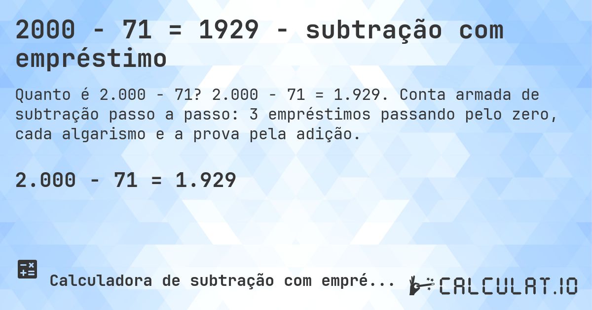 2000 − 71 = 1929 - subtração com empréstimo. 2.000 − 71 = 1.929. Conta armada de subtração passo a passo: 3 empréstimos passando pelo zero, cada algarismo e a prova pela adição.
