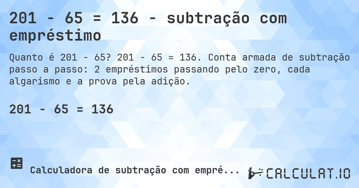 201 − 65 = 136 - subtração com empréstimo. 201 − 65 = 136. Conta armada de subtração passo a passo: 2 empréstimos passando pelo zero, cada algarismo e a prova pela adição.