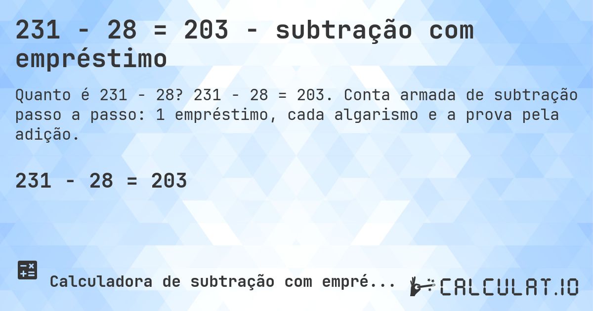 231 − 28 = 203 - subtração com empréstimo. 231 − 28 = 203. Conta armada de subtração passo a passo: 1 empréstimo, cada algarismo e a prova pela adição.