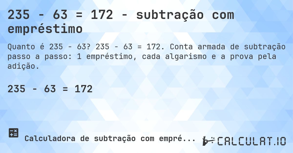 235 − 63 = 172 - subtração com empréstimo. 235 − 63 = 172. Conta armada de subtração passo a passo: 1 empréstimo, cada algarismo e a prova pela adição.