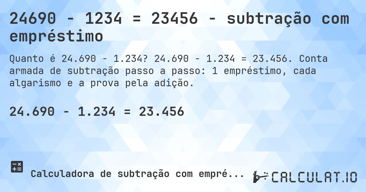 24690 − 1234 = 23456 - subtração com empréstimo. 24.690 − 1.234 = 23.456. Conta armada de subtração passo a passo: 1 empréstimo, cada algarismo e a prova pela adição.
