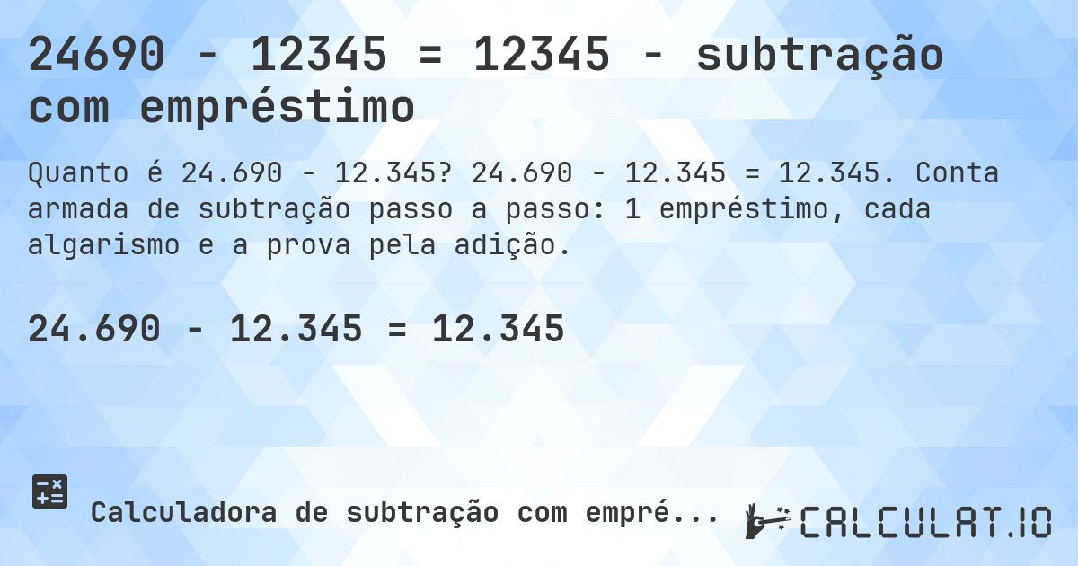 24690 − 12345 = 12345 - subtração com empréstimo. 24.690 − 12.345 = 12.345. Conta armada de subtração passo a passo: 1 empréstimo, cada algarismo e a prova pela adição.