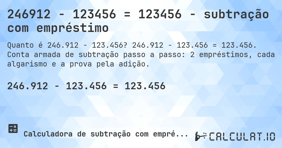 246912 − 123456 = 123456 - subtração com empréstimo. 246.912 − 123.456 = 123.456. Conta armada de subtração passo a passo: 2 empréstimos, cada algarismo e a prova pela adição.