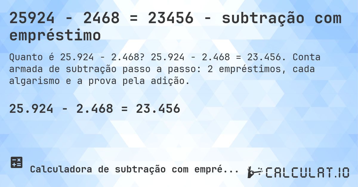 25924 − 2468 = 23456 - subtração com empréstimo. 25.924 − 2.468 = 23.456. Conta armada de subtração passo a passo: 2 empréstimos, cada algarismo e a prova pela adição.
