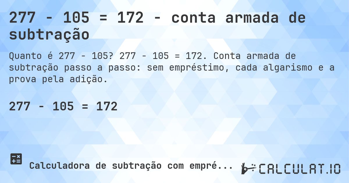 277 − 105 = 172 - conta armada de subtração. 277 − 105 = 172. Conta armada de subtração passo a passo: sem empréstimo, cada algarismo e a prova pela adição.