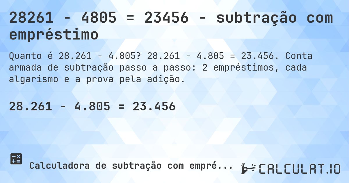 28261 − 4805 = 23456 - subtração com empréstimo. 28.261 − 4.805 = 23.456. Conta armada de subtração passo a passo: 2 empréstimos, cada algarismo e a prova pela adição.