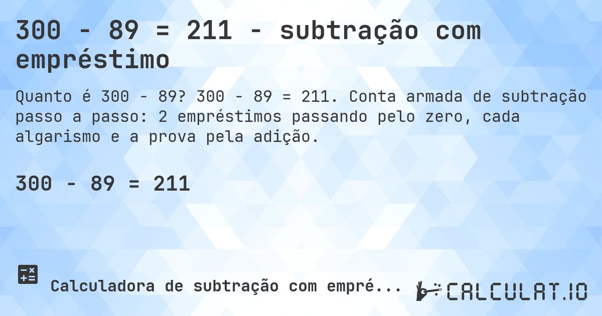 300 − 89 = 211 - subtração com empréstimo. 300 − 89 = 211. Conta armada de subtração passo a passo: 2 empréstimos passando pelo zero, cada algarismo e a prova pela adição.