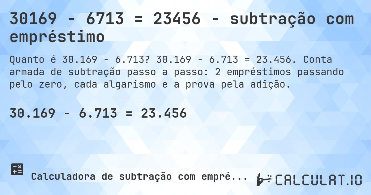 30169 − 6713 = 23456 - subtração com empréstimo. 30.169 − 6.713 = 23.456. Conta armada de subtração passo a passo: 2 empréstimos passando pelo zero, cada algarismo e a prova pela adição.