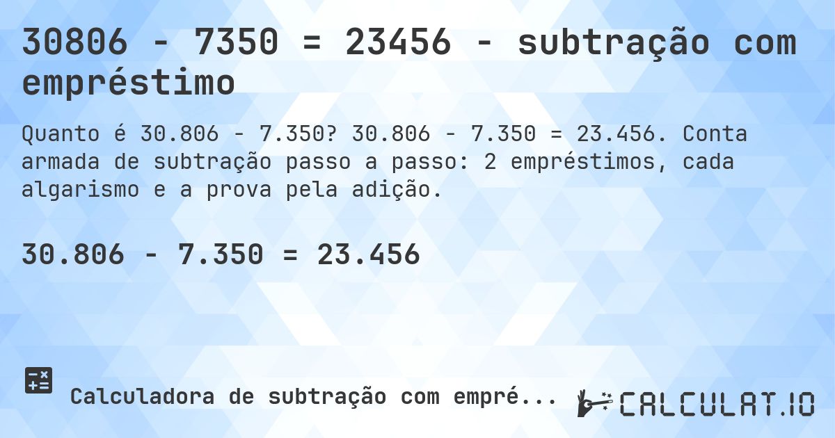30806 − 7350 = 23456 - subtração com empréstimo. 30.806 − 7.350 = 23.456. Conta armada de subtração passo a passo: 2 empréstimos, cada algarismo e a prova pela adição.