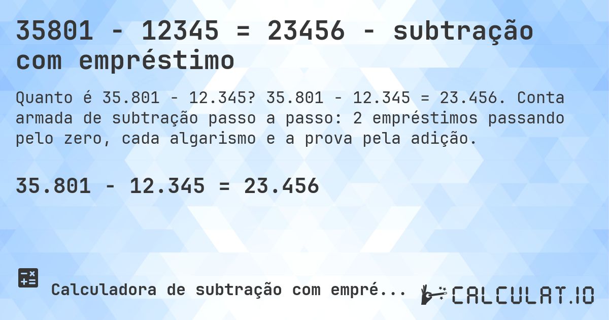 35801 − 12345 = 23456 - subtração com empréstimo. 35.801 − 12.345 = 23.456. Conta armada de subtração passo a passo: 2 empréstimos passando pelo zero, cada algarismo e a prova pela adição.