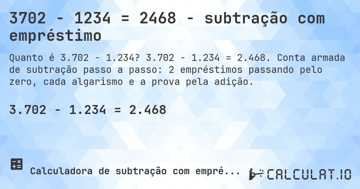 3702 − 1234 = 2468 - subtração com empréstimo. 3.702 − 1.234 = 2.468. Conta armada de subtração passo a passo: 2 empréstimos passando pelo zero, cada algarismo e a prova pela adição.