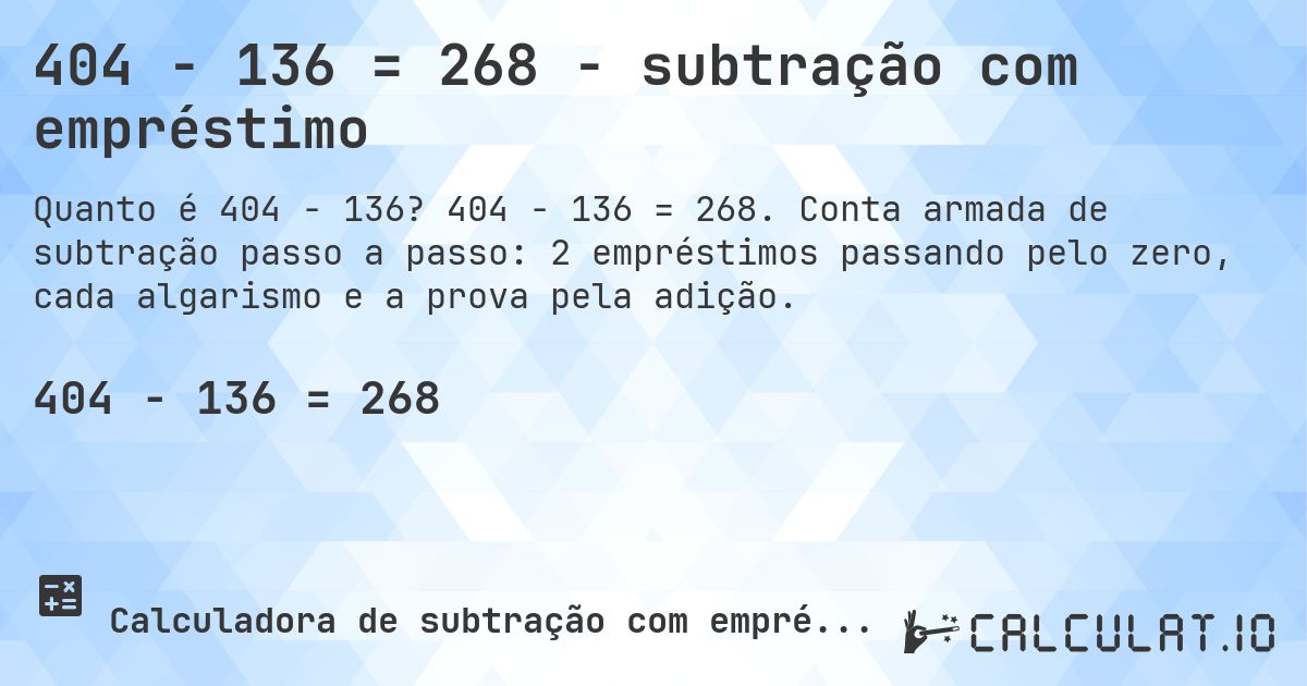 404 − 136 = 268 - subtração com empréstimo. 404 − 136 = 268. Conta armada de subtração passo a passo: 2 empréstimos passando pelo zero, cada algarismo e a prova pela adição.