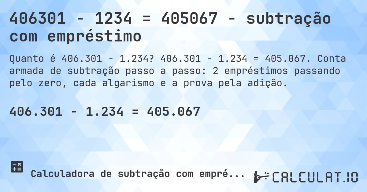 406301 − 1234 = 405067 - subtração com empréstimo. 406.301 − 1.234 = 405.067. Conta armada de subtração passo a passo: 2 empréstimos passando pelo zero, cada algarismo e a prova pela adição.