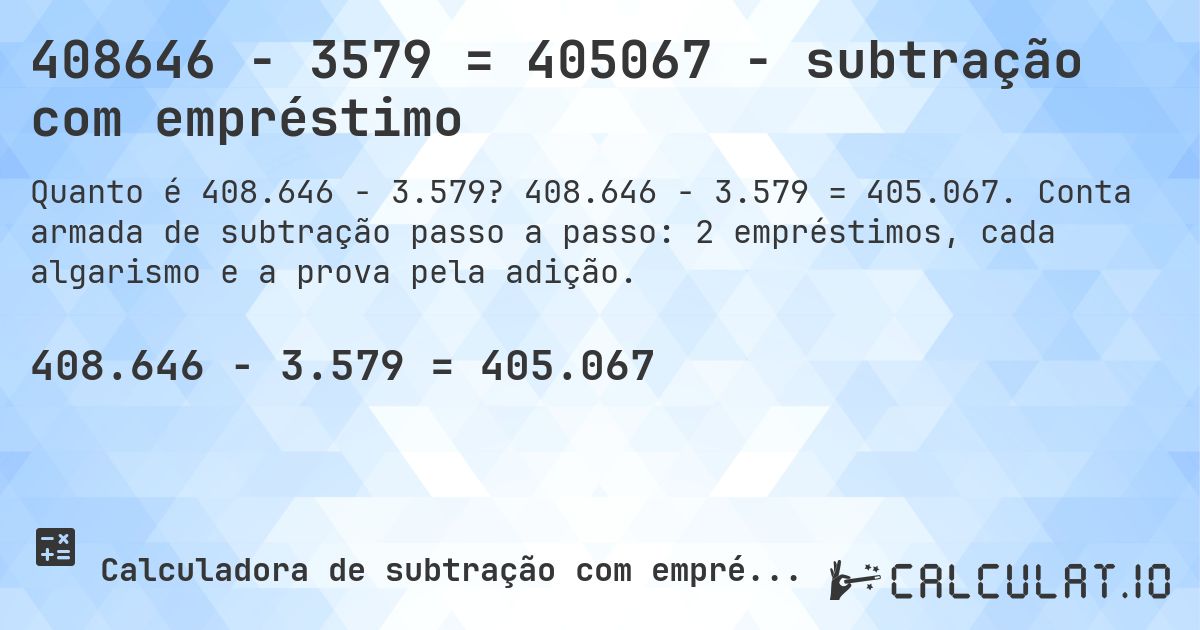 408646 − 3579 = 405067 - subtração com empréstimo. 408.646 − 3.579 = 405.067. Conta armada de subtração passo a passo: 2 empréstimos, cada algarismo e a prova pela adição.