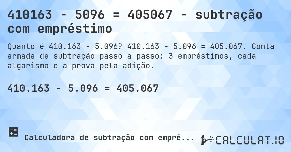 410163 − 5096 = 405067 - subtração com empréstimo. 410.163 − 5.096 = 405.067. Conta armada de subtração passo a passo: 3 empréstimos, cada algarismo e a prova pela adição.