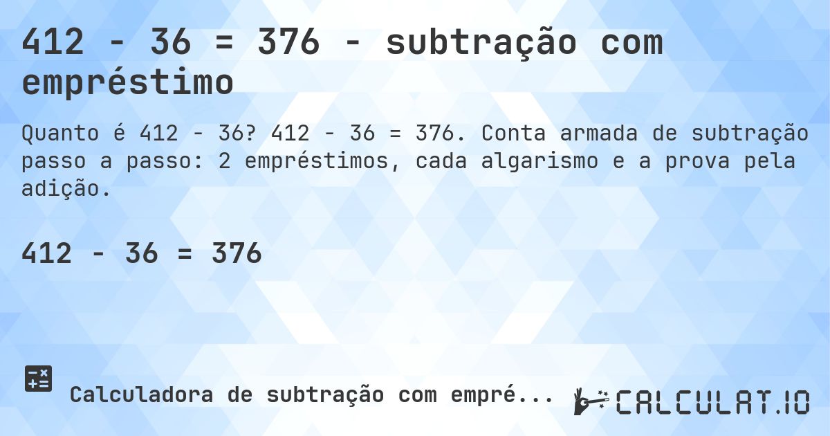 412 − 36 = 376 - subtração com empréstimo. 412 − 36 = 376. Conta armada de subtração passo a passo: 2 empréstimos, cada algarismo e a prova pela adição.