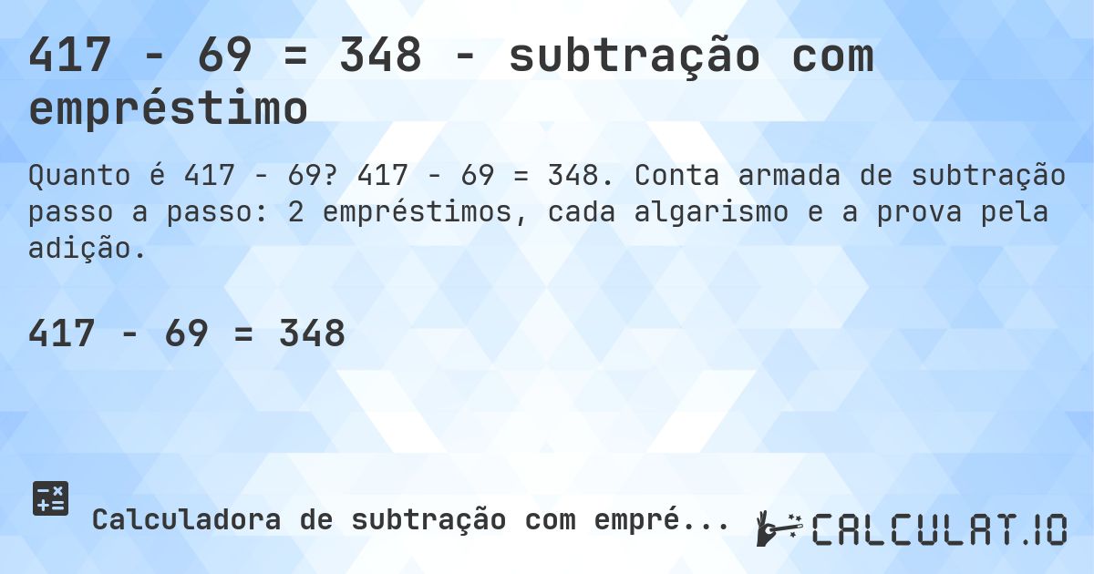 417 − 69 = 348 - subtração com empréstimo. 417 − 69 = 348. Conta armada de subtração passo a passo: 2 empréstimos, cada algarismo e a prova pela adição.