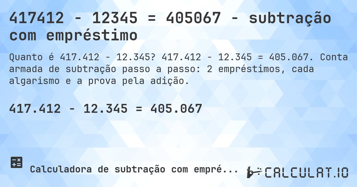 417412 − 12345 = 405067 - subtração com empréstimo. 417.412 − 12.345 = 405.067. Conta armada de subtração passo a passo: 2 empréstimos, cada algarismo e a prova pela adição.