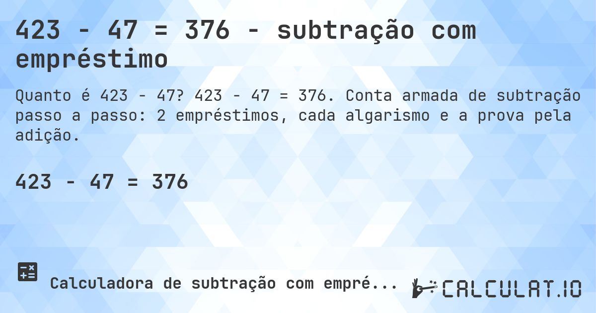 423 − 47 = 376 - subtração com empréstimo. 423 − 47 = 376. Conta armada de subtração passo a passo: 2 empréstimos, cada algarismo e a prova pela adição.