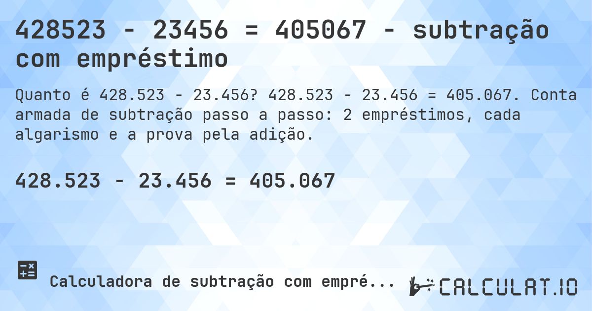 428523 − 23456 = 405067 - subtração com empréstimo. 428.523 − 23.456 = 405.067. Conta armada de subtração passo a passo: 2 empréstimos, cada algarismo e a prova pela adição.