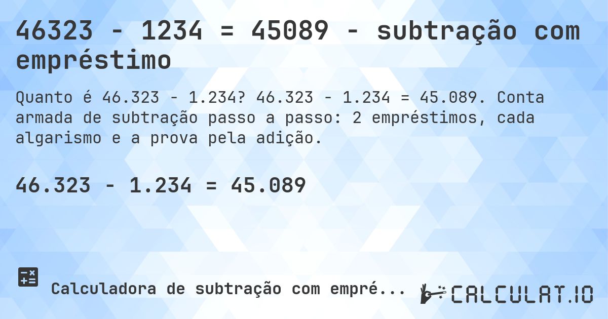 46323 − 1234 = 45089 - subtração com empréstimo. 46.323 − 1.234 = 45.089. Conta armada de subtração passo a passo: 2 empréstimos, cada algarismo e a prova pela adição.