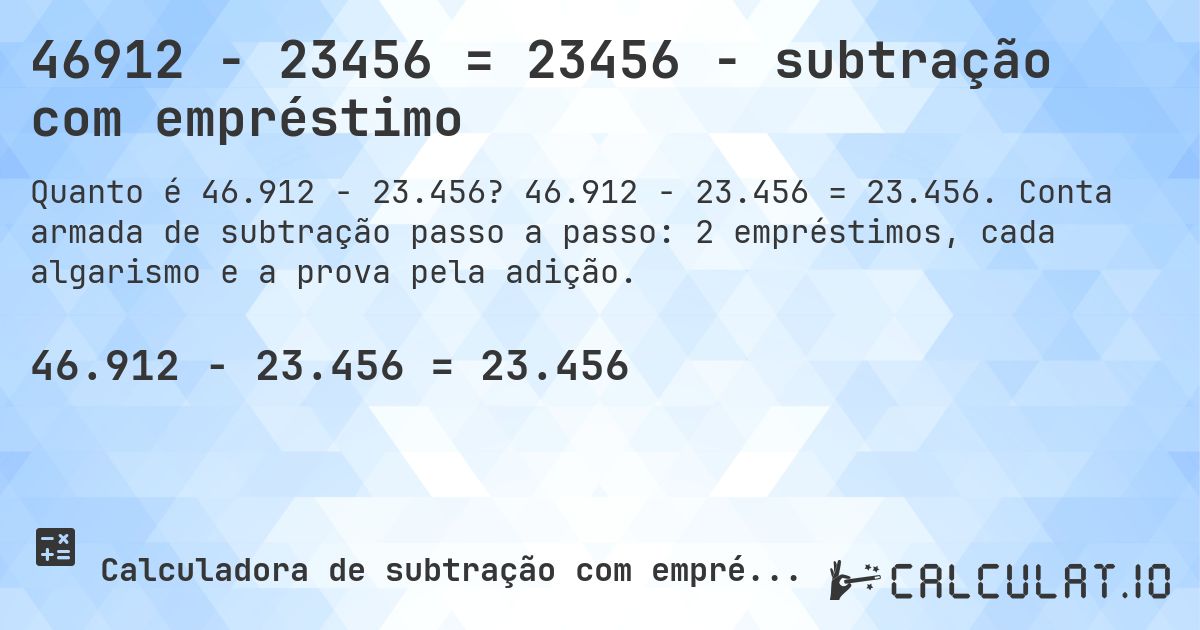 46912 − 23456 = 23456 - subtração com empréstimo. 46.912 − 23.456 = 23.456. Conta armada de subtração passo a passo: 2 empréstimos, cada algarismo e a prova pela adição.