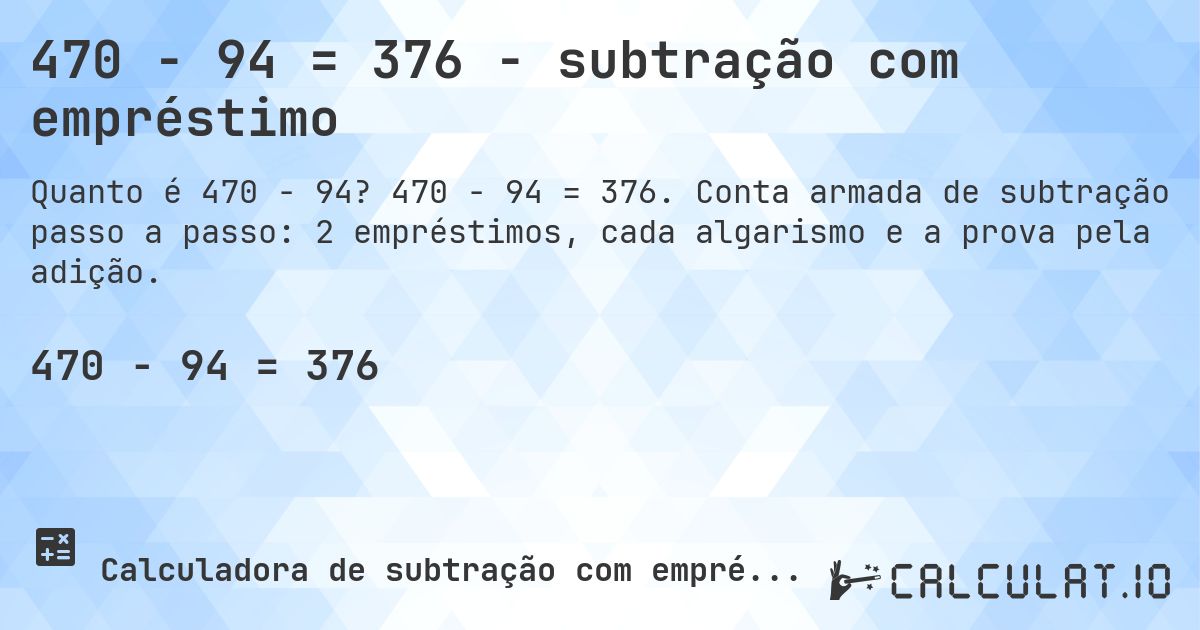 470 − 94 = 376 - subtração com empréstimo. 470 − 94 = 376. Conta armada de subtração passo a passo: 2 empréstimos, cada algarismo e a prova pela adição.