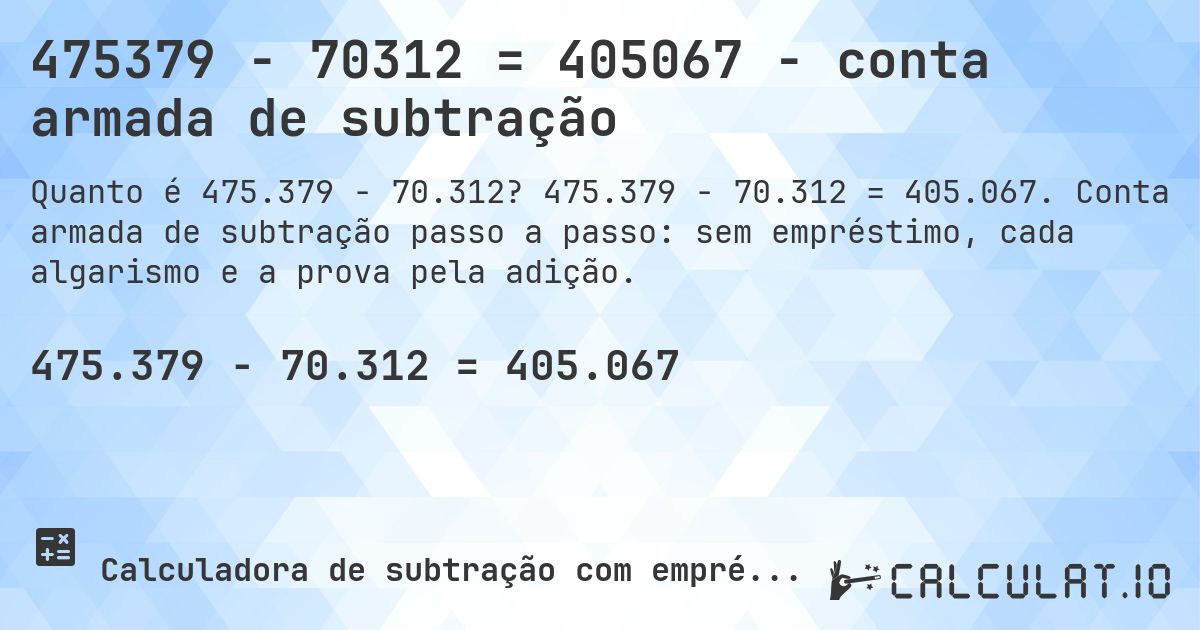 475379 − 70312 = 405067 - conta armada de subtração. 475.379 − 70.312 = 405.067. Conta armada de subtração passo a passo: sem empréstimo, cada algarismo e a prova pela adição.