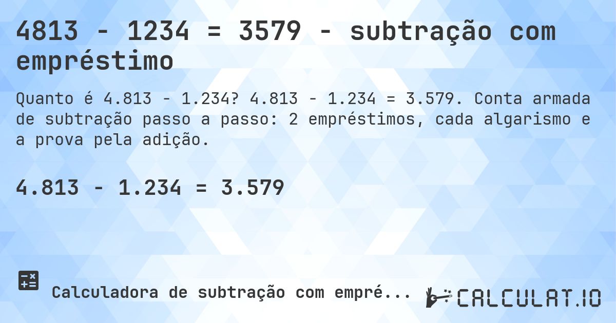 4813 − 1234 = 3579 - subtração com empréstimo. 4.813 − 1.234 = 3.579. Conta armada de subtração passo a passo: 2 empréstimos, cada algarismo e a prova pela adição.