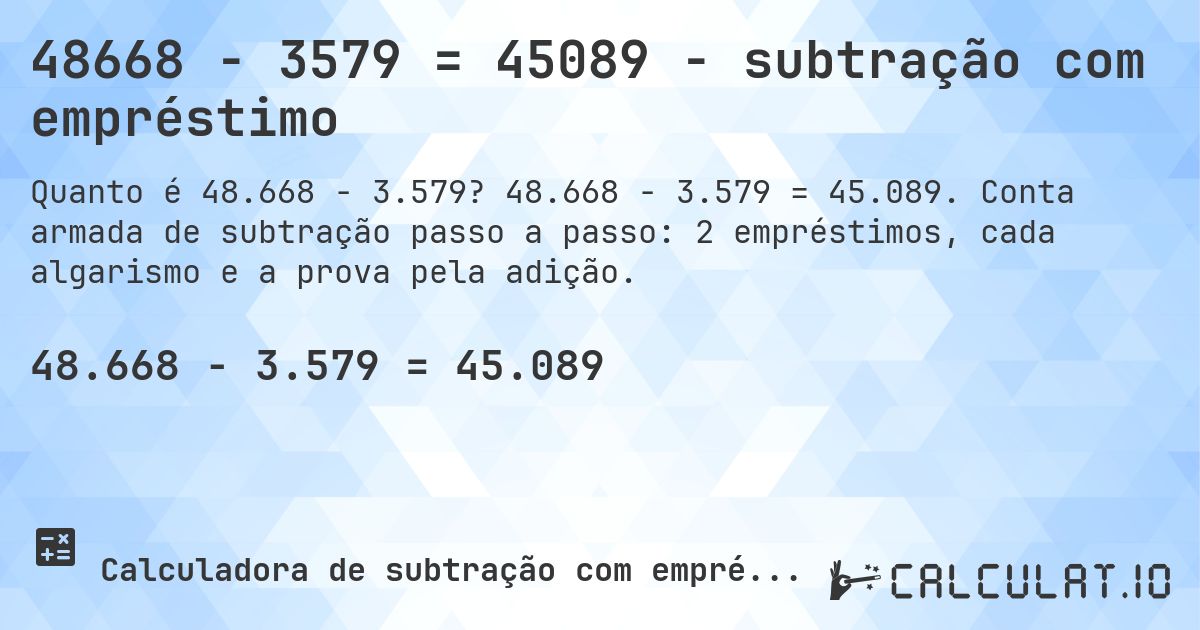 48668 − 3579 = 45089 - subtração com empréstimo. 48.668 − 3.579 = 45.089. Conta armada de subtração passo a passo: 2 empréstimos, cada algarismo e a prova pela adição.