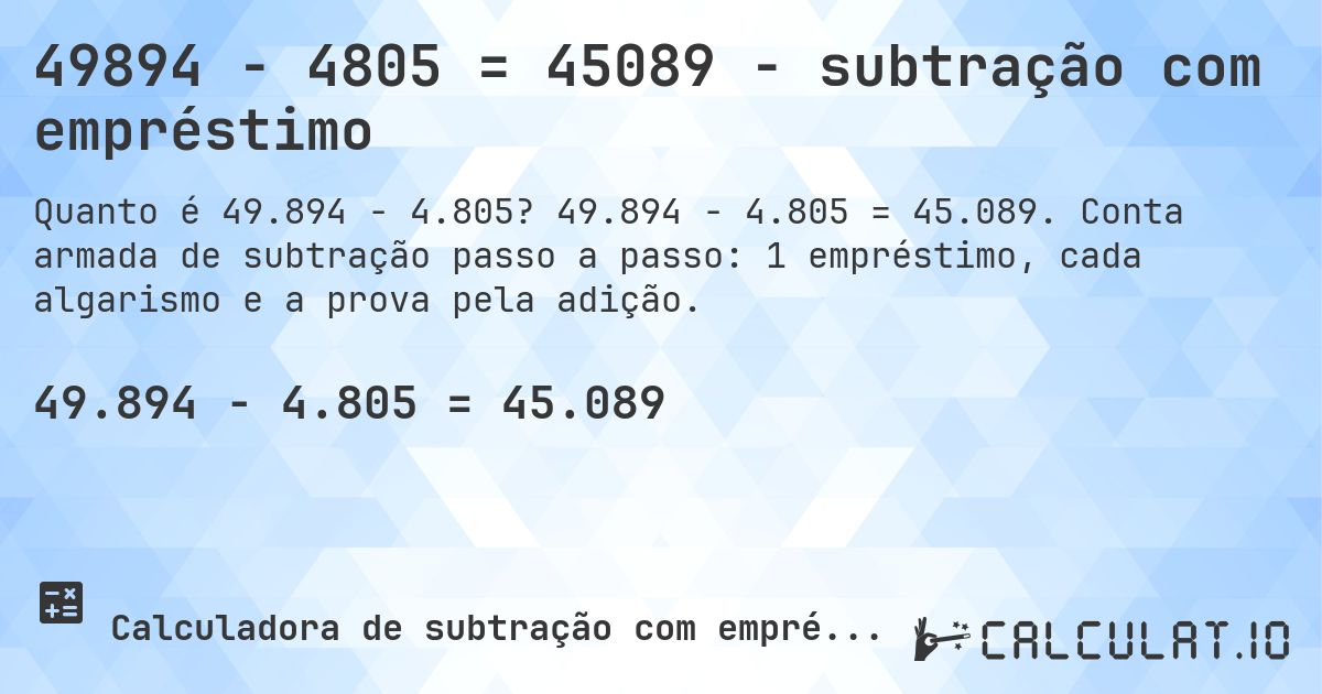 49894 − 4805 = 45089 - subtração com empréstimo. 49.894 − 4.805 = 45.089. Conta armada de subtração passo a passo: 1 empréstimo, cada algarismo e a prova pela adição.