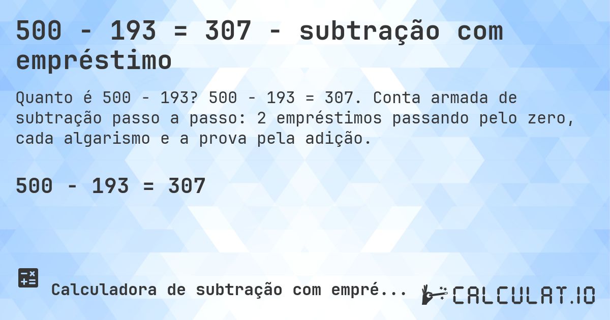 500 − 193 = 307 - subtração com empréstimo. 500 − 193 = 307. Conta armada de subtração passo a passo: 2 empréstimos passando pelo zero, cada algarismo e a prova pela adição.