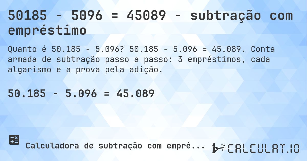 50185 − 5096 = 45089 - subtração com empréstimo. 50.185 − 5.096 = 45.089. Conta armada de subtração passo a passo: 3 empréstimos, cada algarismo e a prova pela adição.