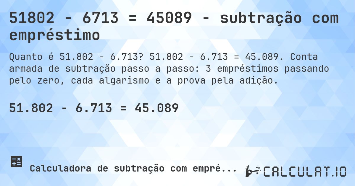51802 − 6713 = 45089 - subtração com empréstimo. 51.802 − 6.713 = 45.089. Conta armada de subtração passo a passo: 3 empréstimos passando pelo zero, cada algarismo e a prova pela adição.