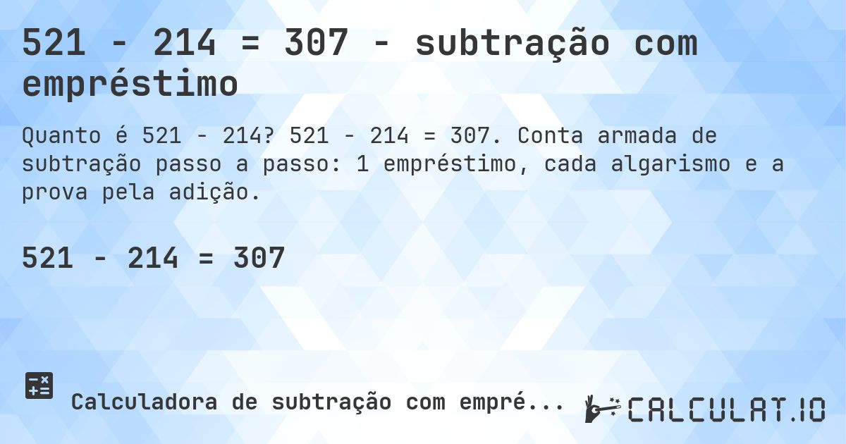 521 − 214 = 307 - subtração com empréstimo. 521 − 214 = 307. Conta armada de subtração passo a passo: 1 empréstimo, cada algarismo e a prova pela adição.