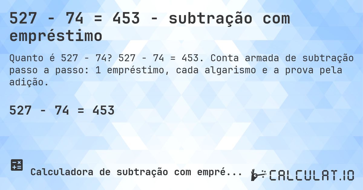 527 − 74 = 453 - subtração com empréstimo. 527 − 74 = 453. Conta armada de subtração passo a passo: 1 empréstimo, cada algarismo e a prova pela adição.