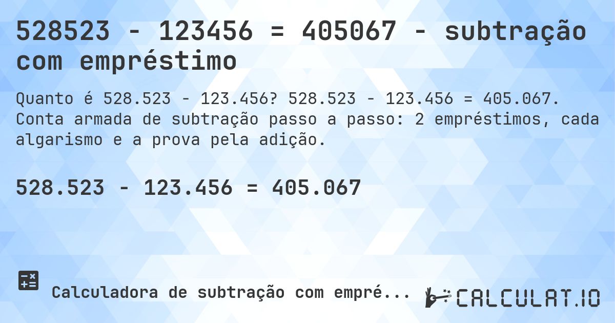 528523 − 123456 = 405067 - subtração com empréstimo. 528.523 − 123.456 = 405.067. Conta armada de subtração passo a passo: 2 empréstimos, cada algarismo e a prova pela adição.