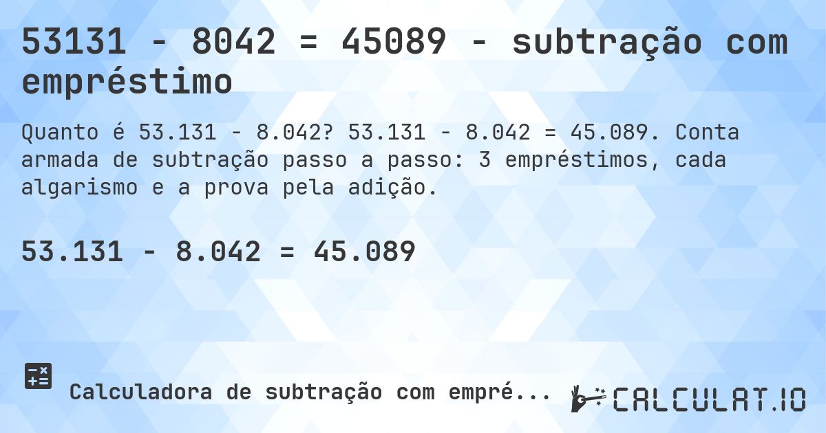 53131 − 8042 = 45089 - subtração com empréstimo. 53.131 − 8.042 = 45.089. Conta armada de subtração passo a passo: 3 empréstimos, cada algarismo e a prova pela adição.