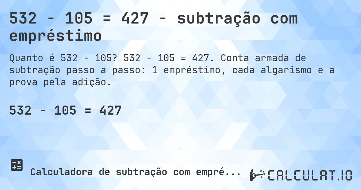 532 − 105 = 427 - subtração com empréstimo. 532 − 105 = 427. Conta armada de subtração passo a passo: 1 empréstimo, cada algarismo e a prova pela adição.