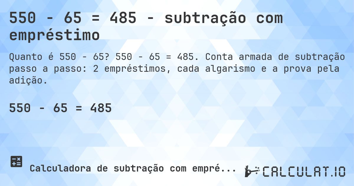 550 − 65 = 485 - subtração com empréstimo. 550 − 65 = 485. Conta armada de subtração passo a passo: 2 empréstimos, cada algarismo e a prova pela adição.
