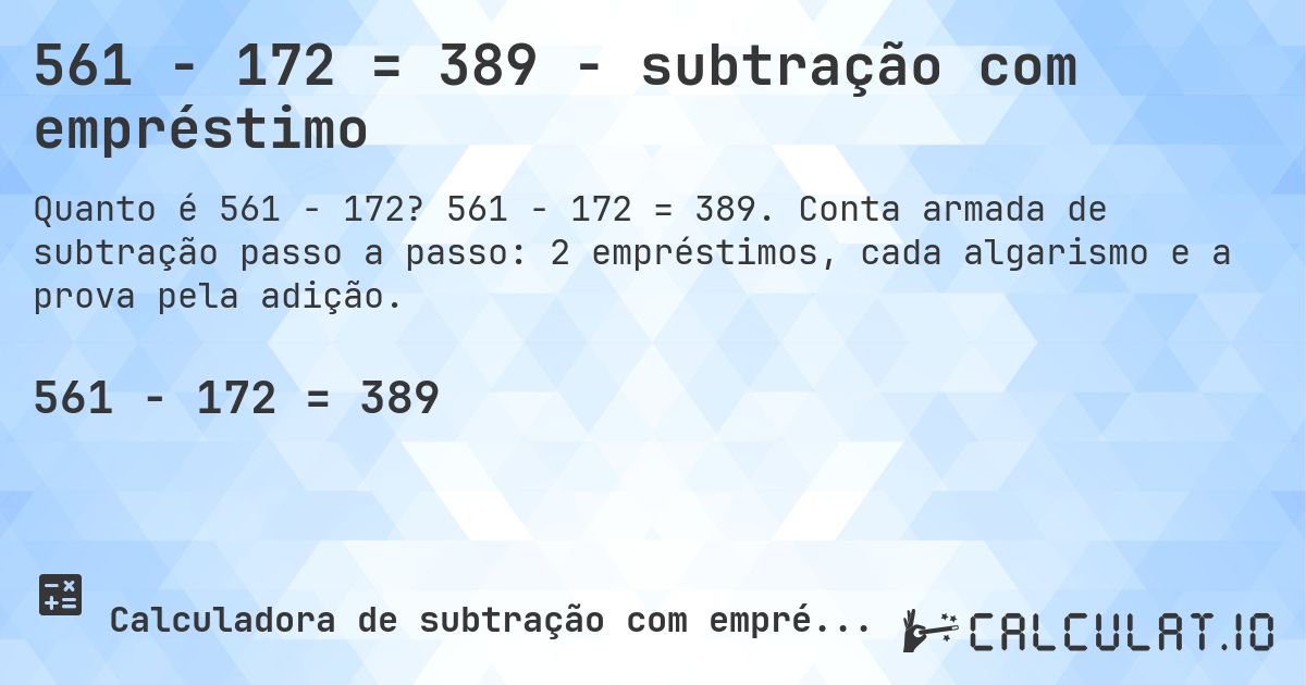 561 − 172 = 389 - subtração com empréstimo. 561 − 172 = 389. Conta armada de subtração passo a passo: 2 empréstimos, cada algarismo e a prova pela adição.